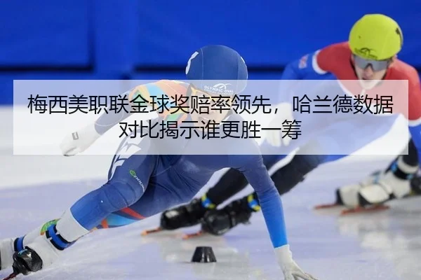 梅西美职联金球奖赔率领先，哈兰德数据对比揭示谁更胜一筹