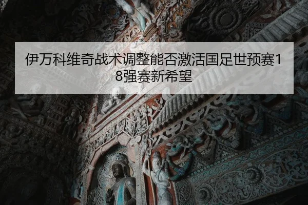 伊万科维奇战术调整能否激活国足世预赛18强赛新希望