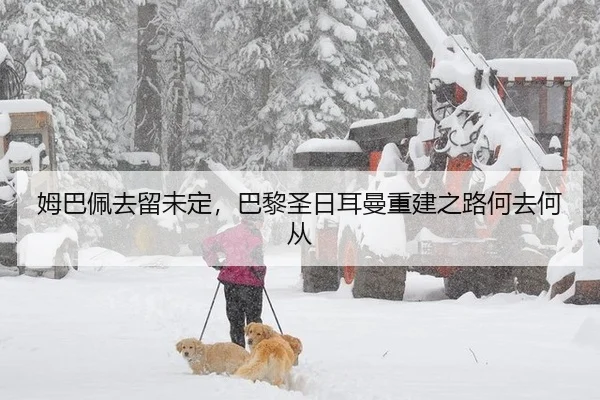 姆巴佩去留未定，巴黎圣日耳曼重建之路何去何从
