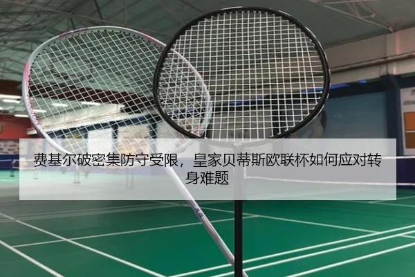 费基尔破密集防守受限，皇家贝蒂斯欧联杯如何应对转身难题