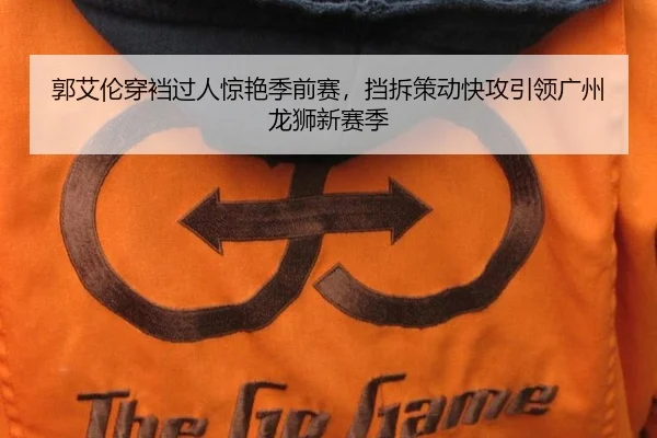 郭艾伦穿裆过人惊艳季前赛，挡拆策动快攻引领广州龙狮新赛季