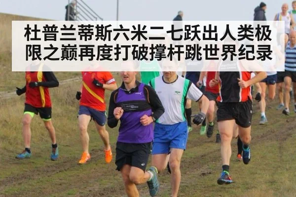 杜普兰蒂斯六米二七跃出人类极限之巅再度打破撑杆跳世界纪录