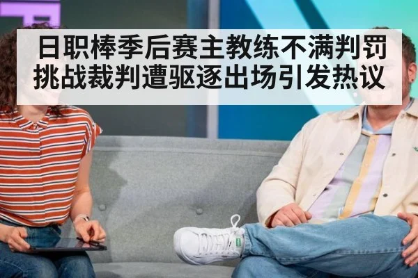 日职棒季后赛主教练不满判罚挑战裁判遭驱逐出场引发热议
