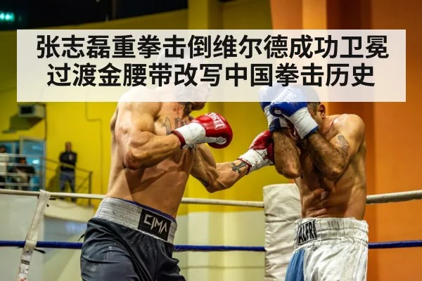 张志磊重拳击倒维尔德成功卫冕过渡金腰带改写中国拳击历史
