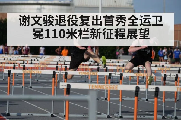 谢文骏退役复出首秀全运卫冕110米栏新征程展望