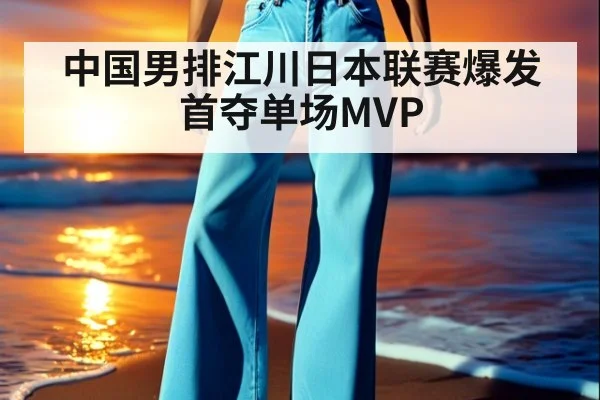 中国男排江川日本联赛爆发首夺单场MVP